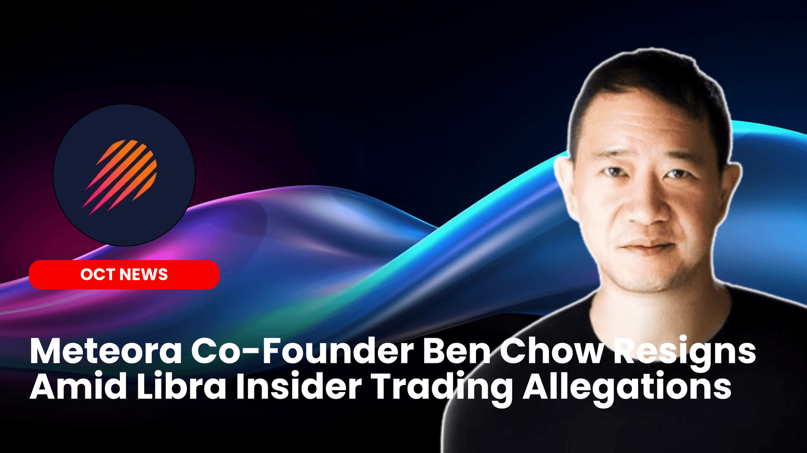 Meteora Co-Founder Ben Chow Resigns Amid Libra Insider Trading Allegations